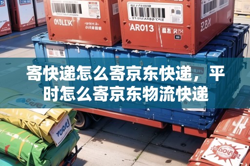 寄快遞怎么寄京東快遞，平時(shí)怎么寄京東物流快遞