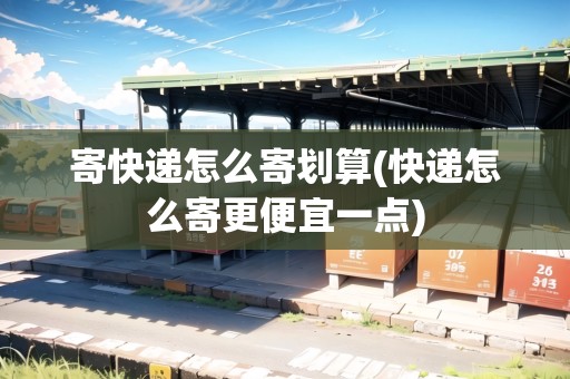 寄快遞怎么寄劃算(快遞怎么寄更便宜一點(diǎn)) 寄快遞怎么寄劃算(快遞怎么寄更便宜一點(diǎn))