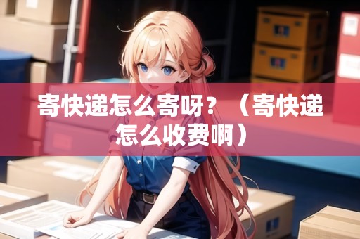 寄快遞怎么寄呀?(寄快遞怎么收費(fèi)啊) 寄快遞怎么寄呀?(寄快遞怎么收費(fèi)啊)