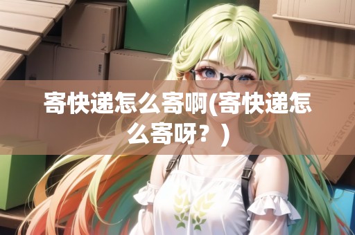 寄快遞怎么寄啊(寄快遞怎么寄呀？)