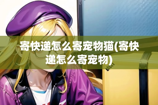 寄快遞怎么寄寵物貓(寄快遞怎么寄寵物)