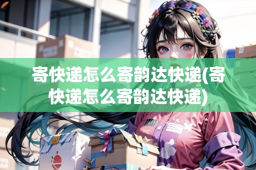 寄快遞怎么寄韻達快遞(寄快遞怎么寄韻達快遞)