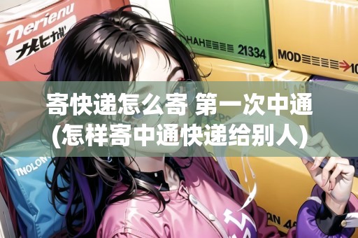 寄快遞怎么寄 第一次中通(怎樣寄中通快遞給別人)