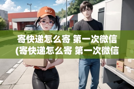 寄快遞怎么寄 第一次微信(寄快遞怎么寄 第一次微信)