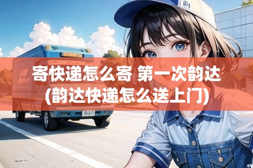 寄快遞怎么寄 第一次韻達(dá)(韻達(dá)快遞怎么送上門)