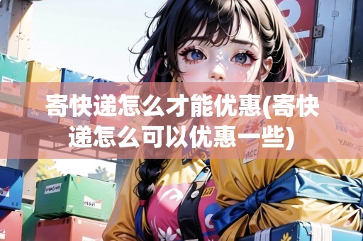 寄快遞怎么才能優(yōu)惠(寄快遞怎么可以優(yōu)惠一些)