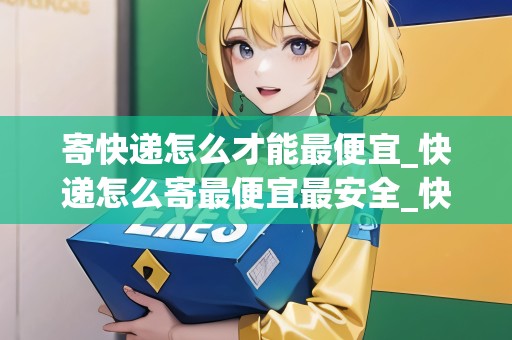 寄快遞怎么才能最便宜_快遞怎么寄最便宜最安全_快遞集結(jié)地