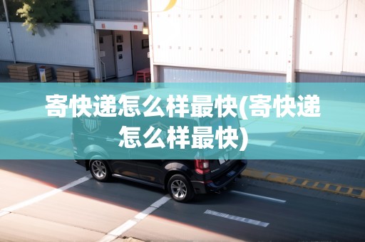 寄快遞怎么樣最快(寄快遞怎么樣最快)