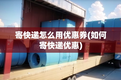寄快遞怎么用優(yōu)惠券(如何寄快遞優(yōu)惠)