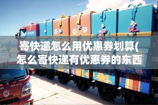 寄快遞怎么用優(yōu)惠券劃算(怎么寄快遞有優(yōu)惠券的東西)