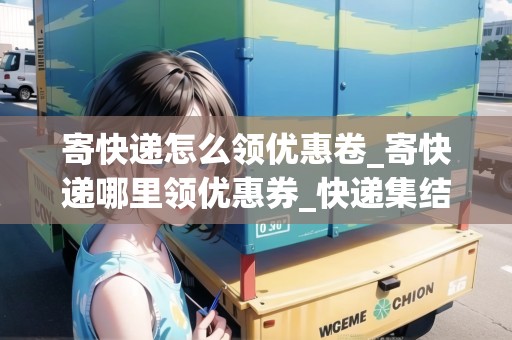 寄快遞怎么領(lǐng)優(yōu)惠卷_寄快遞哪里領(lǐng)優(yōu)惠券_快遞集結(jié)地