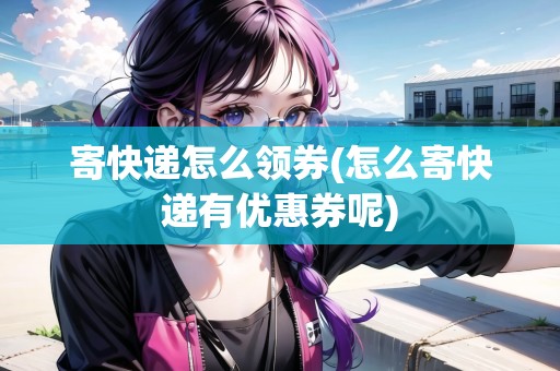 寄快遞怎么領(lǐng)券(怎么寄快遞有優(yōu)惠券呢) 寄快遞怎么領(lǐng)券(怎么寄快遞有優(yōu)惠券呢)