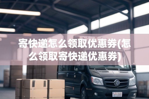 寄快遞怎么領(lǐng)取優(yōu)惠券(怎么領(lǐng)取寄快遞優(yōu)惠券)