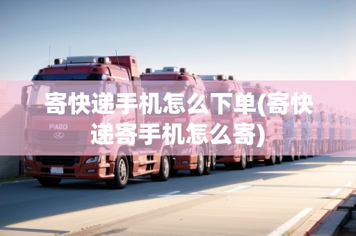 寄快遞手機(jī)怎么下單(寄快遞寄手機(jī)怎么寄)
