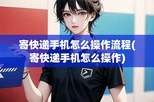 寄快遞手機(jī)怎么操作流程(寄快遞手機(jī)怎么操作)