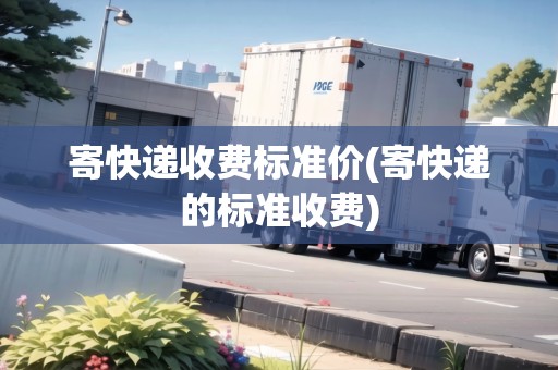 寄快遞收費(fèi)標(biāo)準(zhǔn)價(jià)(寄快遞的標(biāo)準(zhǔn)收費(fèi))