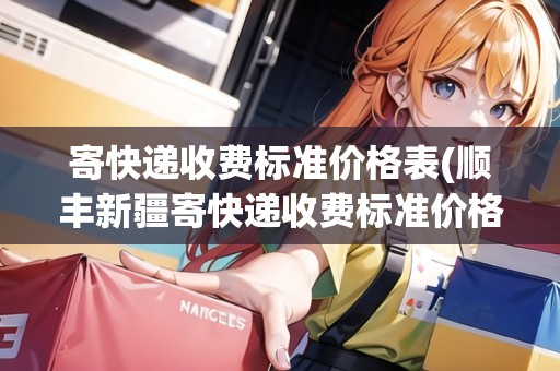 寄快遞收費(fèi)標(biāo)準(zhǔn)價格表(順豐新疆寄快遞收費(fèi)標(biāo)準(zhǔn)價格表)