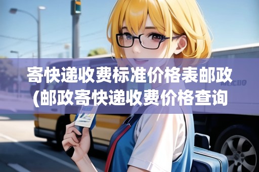 寄快遞收費標準價格表郵政(郵政寄快遞收費價格查詢系統(tǒng))