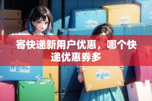 寄快遞新用戶優(yōu)惠，哪個(gè)快遞優(yōu)惠券多