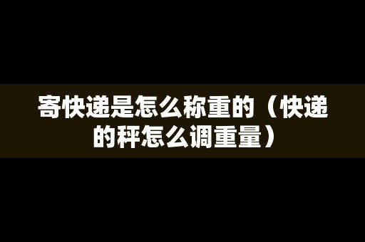寄快遞是怎么稱重的（快遞的秤怎么調重量）