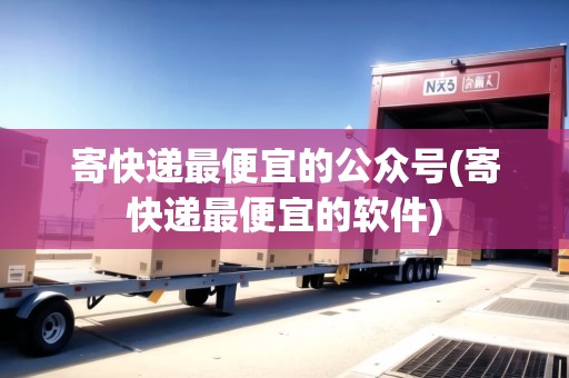 寄快遞最便宜的公眾號(寄快遞最便宜的軟件)