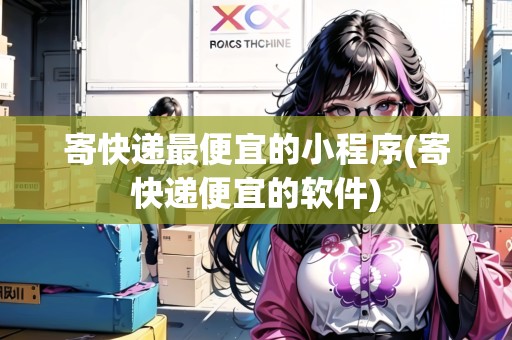 寄快遞最便宜的小程序(寄快遞便宜的軟件)
