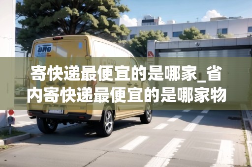 寄快遞最便宜的是哪家_省內(nèi)寄快遞最便宜的是哪家物流公司_快遞集結(jié)地 寄快遞最便宜的是哪家_省內(nèi)寄快遞最便宜的是哪家物流公司_快遞集結(jié)地