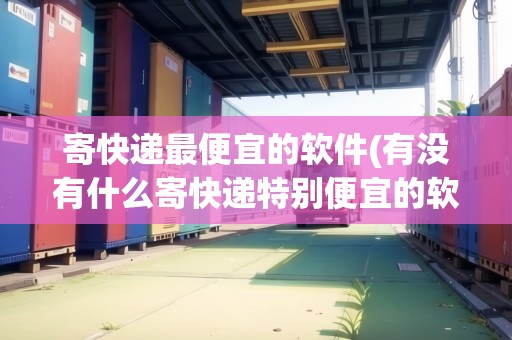寄快遞最便宜的軟件(有沒有什么寄快遞特別便宜的軟件)
