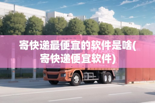 寄快遞最便宜的軟件是啥(寄快遞便宜軟件)