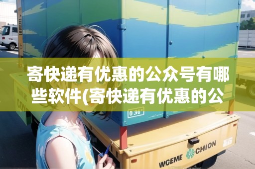 寄快遞有優(yōu)惠的公眾號有哪些軟件(寄快遞有優(yōu)惠的公眾號有哪些)