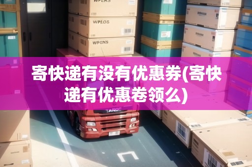 寄快遞有沒有優(yōu)惠券(寄快遞有優(yōu)惠卷領(lǐng)么)