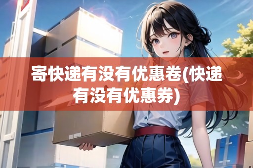 寄快遞有沒有優(yōu)惠卷(快遞有沒有優(yōu)惠券)