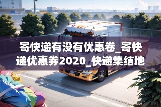 寄快遞有沒有優(yōu)惠卷_寄快遞優(yōu)惠券2020_快遞集結(jié)地