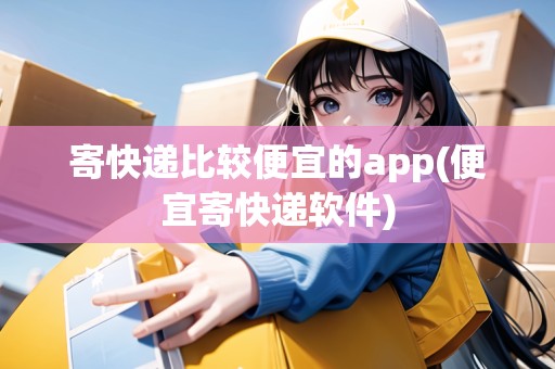 寄快遞比較便宜的app(便宜寄快遞軟件)