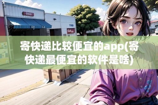 寄快遞比較便宜的app(寄快遞最便宜的軟件是啥)