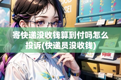寄快遞沒收錢算到付嗎怎么投訴(快遞員沒收錢)