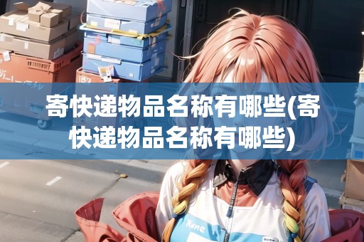 寄快遞物品名稱有哪些(寄快遞物品名稱有哪些)
