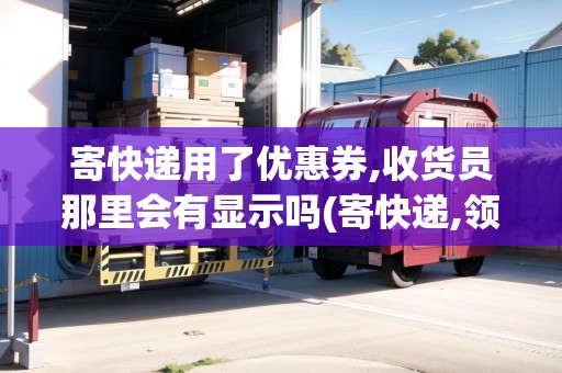 寄快遞用了優(yōu)惠券,收貨員那里會有顯示嗎(寄快遞,領(lǐng)優(yōu)惠劵)