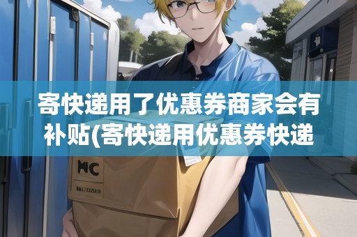 寄快遞用了優(yōu)惠券商家會有補貼(寄快遞用優(yōu)惠券快遞員有補貼嗎) 寄快遞用了優(yōu)惠券商家會有補貼(寄快遞用優(yōu)惠券快遞員有補貼嗎)