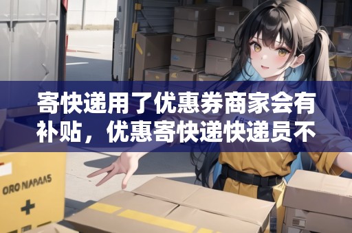 寄快遞用了優(yōu)惠券商家會(huì)有補(bǔ)貼，優(yōu)惠寄快遞快遞員不收怎么辦