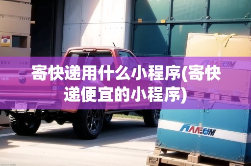 寄快遞用什么小程序(寄快遞便宜的小程序)