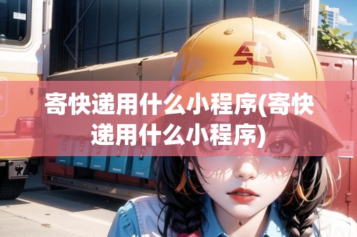寄快遞用什么小程序(寄快遞用什么小程序) 寄快遞用什么小程序(寄快遞用什么小程序)