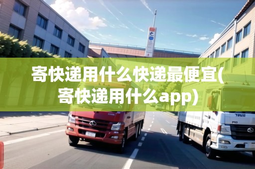 寄快遞用什么快遞最便宜(寄快遞用什么app)