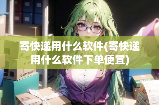 寄快遞用什么軟件(寄快遞用什么軟件下單便宜)