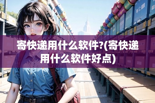 寄快遞用什么軟件?(寄快遞用什么軟件好點(diǎn)) 寄快遞用什么軟件?(寄快遞用什么軟件好點(diǎn))