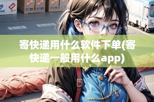 寄快遞用什么軟件下單(寄快遞一般用什么app)