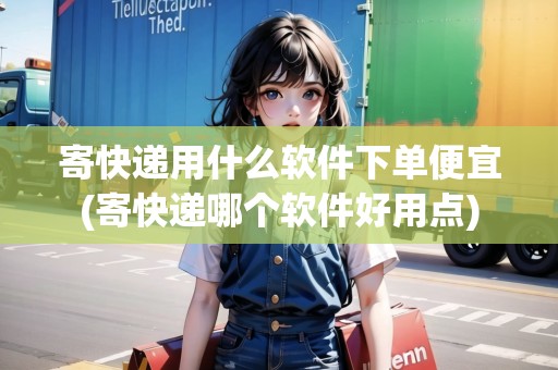 寄快遞用什么軟件下單便宜(寄快遞哪個軟件好用點)