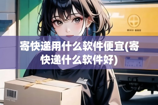 寄快遞用什么軟件便宜(寄快遞什么軟件好)