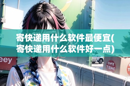 寄快遞用什么軟件最便宜(寄快遞用什么軟件好一點) 寄快遞用什么軟件最便宜(寄快遞用什么軟件好一點)