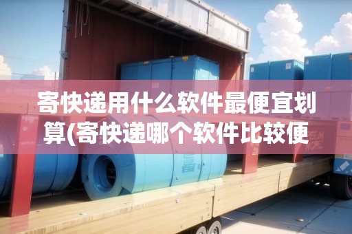 寄快遞用什么軟件最便宜劃算(寄快遞哪個軟件比較便宜)